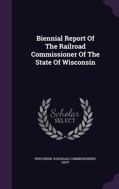 Biennial Report Of The Railroad Commissioner Of The State Of Wisconsin - 