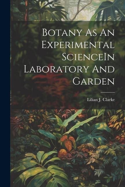 Botany As An Experimental ScienceIn Laboratory And Garden - Lilian J. Clarke