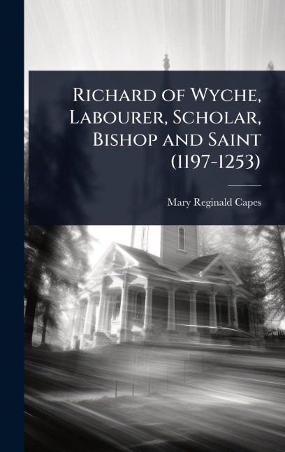 Richard of Wyche, Labourer, Scholar, Bishop and Saint (1197-1253) - Mary Reginald Capes