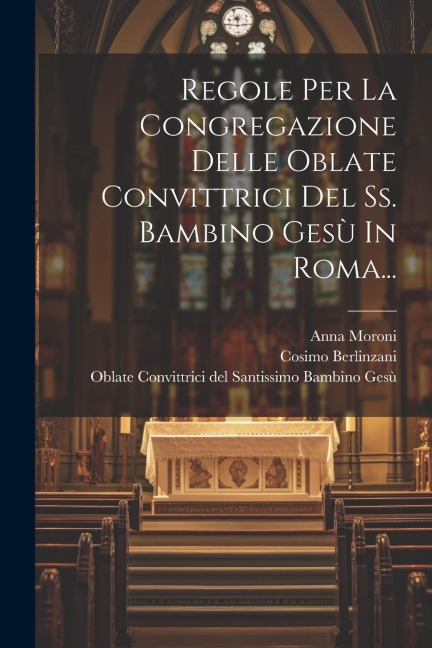 Regole Per La Congregazione Delle Oblate Convittrici Del Ss. Bambino Gesù In Roma... - Cosimo Berlinzani