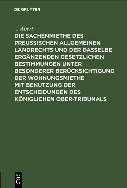Die Sachenmiethe des Preußischen allgemeinen Landrechts und der dasselbe ergänzenden gesetzlichen Bestimmungen unter besonderer Berücksichtigung der Wohnungsmiethe mit Benutzung der Entscheidungen des Königlichen Ober-Tribunals - . . . Abert
