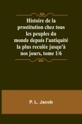 Cover-Bild zum Titel 'Histoire de la prostitution chez tous les peuples du monde depuis l'antiquité la plus reculée jusqu'à nos jours, tome 1/6' von 'P. L. Jacob'