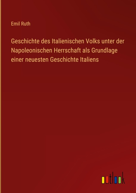 Geschichte des Italienischen Volks unter der Napoleonischen Herrschaft als Grundlage einer neuesten Geschichte Italiens - Emil Ruth