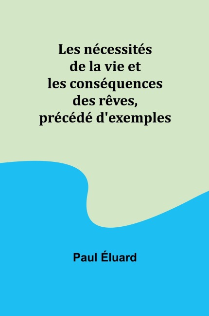 Les nécessités de la vie et les conséquences des rêves, précédé d'exemples - Paul Éluard
