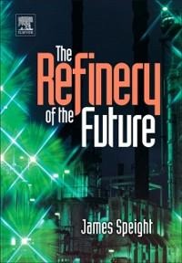 The Refinery of the Future - James G. Speight
