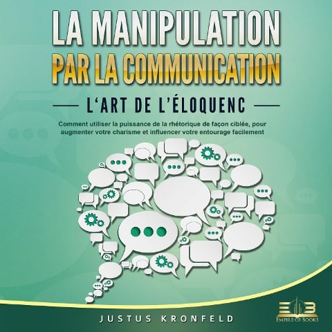 La manipulation par la communication - L'art de l'éloquence: Comment utiliser la puissance de la rhétorique de façon ciblée, pour augmenter votre charisme et influencer votre entourage facilement - Justus Kronfeld