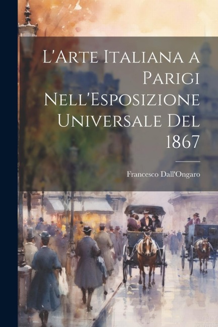 L'Arte Italiana a Parigi Nell'Esposizione Universale Del 1867 - Francesco Dall'Ongaro