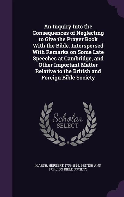 An Inquiry Into the Consequences of Neglecting to Give the Prayer Book With the Bible. Interspersed With Remarks on Some Late Speeches at Cambridge, and Other Important Matter Relative to the British and Foreign Bible Society - Herbert Marsh