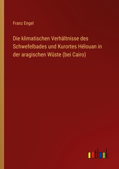 Die klimatischen Verhältnisse des Schwefelbades und Kurortes Hélouan in der aragischen Wüste (bei Cairo) - Franz Engel