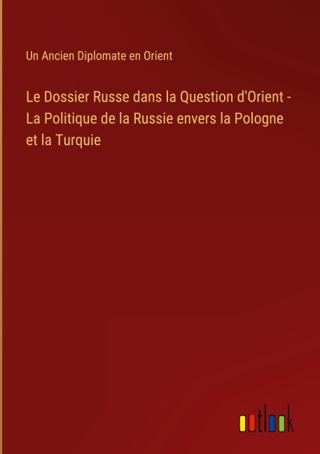 Le Dossier Russe dans la Question d'Orient - La Politique de la Russie envers la Pologne et la Turquie - Un Ancien Diplomate En Orient