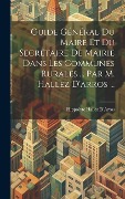 Guide Général Du Maire Et Du Secrétaire De Mairie Dans Les Communes Rurales ... Par M. Hallez D'arros ... - Hippolyte Hallez D'Arros