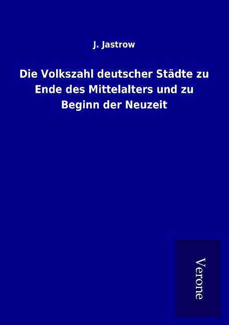 Die Volkszahl deutscher Städte zu Ende des Mittelalters und zu Beginn der Neuzeit - J. Jastrow