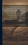 Cover-Bild zum Titel 'Justifications De La Doctrine De Mme Jeanne Marie B. De La Mothe Guion, Écrites Par Elle-même...avec Un Examen De La Ive Et Xe Conférence De Cassien, Touchant L'état Fixe D'oraison Continuelle, Par Fénelon...' von 'Jeanne-Marie Guyon'