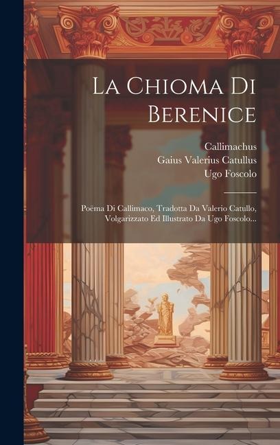 La Chioma Di Berenice: Poëma Di Callimaco, Tradotta Da Valerio Catullo, Volgarizzato Ed Illustrato Da Ugo Foscolo... - Ugo Foscolo