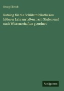 Cover-Bild zum Titel 'Katalog für die Schülerbibliotheken höherer Lehranstalten nach Stufen und nach Wissenschaften geordnet' von 'Georg Ellendt'
