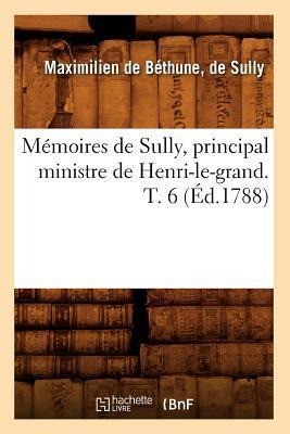Mémoires de Sully, Principal Ministre de Henri-Le-Grand. T. 6 (Éd.1788) - Maximilien de Béthune Duc de Sully