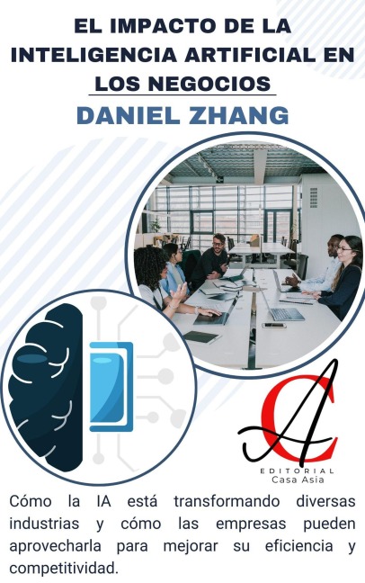 El Impacto De La Inteligencia Artificial En Los Negocios: Cómo la IA está transformando diversas industrias y cómo las empresas pueden aprovecharla para mejorar su eficiencia y competitividad - Daniel Zhang