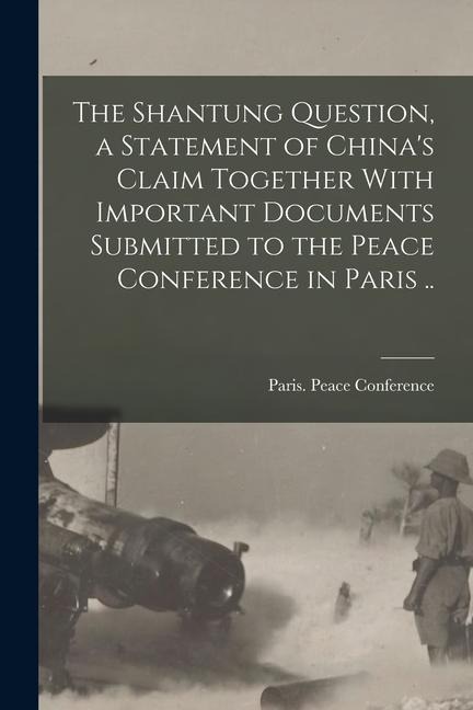 The Shantung Question, a Statement of China's Claim Together With Important Documents Submitted to the Peace Conference in Paris .. - 