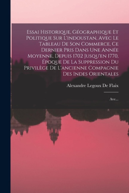 Essai Historique, Géographique Et Politique Sur L'indoustan, Avec Le Tableau De Son Commerce, Ce Dernier Pris Dans Une Année Moyenne, Depuis 1702 Jusq - Alexandre Legoux De Flaix