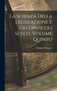 Cover-Bild zum Titel 'La Scienza della Legislazione e Gli Opuscoli Scelti, Volume Quinto' von 'Gaetano Filangieri'