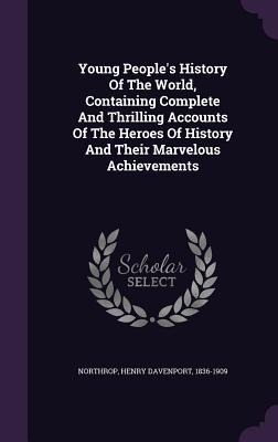 Young People's History Of The World, Containing Complete And Thrilling Accounts Of The Heroes Of History And Their Marvelous Achievements - 