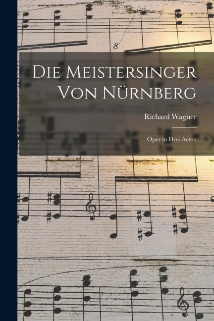 Die Meistersinger von Nürnberg: Oper in Drei Acten - Richard Wagner