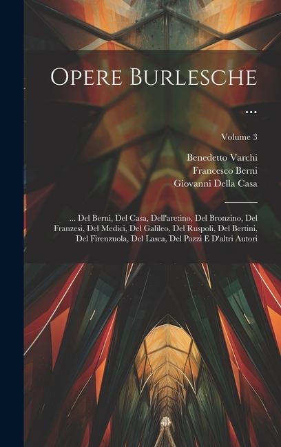 Opere Burlesche ...: ... Del Berni, Del Casa, Dell'aretino, Del Bronzino, Del Franzesi, Del Medici, Del Galileo, Del Ruspoli, Del Bertini, - Francesco Berni, Benedetto Varchi