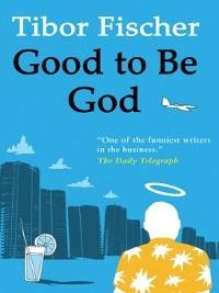 Good to Be God - Tibor Fischer