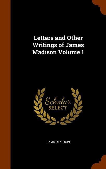 Letters and Other Writings of James Madison Volume 1 - James Madison