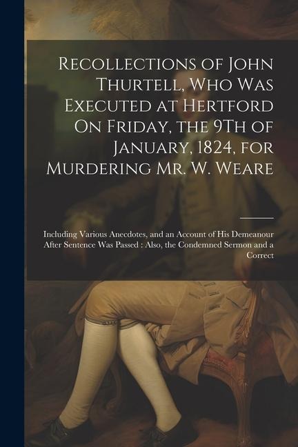 Recollections of John Thurtell, Who Was Executed at Hertford On Friday, the 9Th of January, 1824, for Murdering Mr. W. Weare: Including Various Anecdo - Anonymous