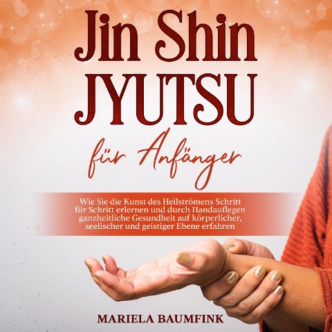 Jin Shin Jyutsu für Anfänger: Wie Sie die Kunst des Heilströmens Schritt für Schritt erlernen und durch Handauflegen ganzheitliche Gesundheit auf körperlicher, seelischer und geistiger Ebene erfahren - Mariela Baumfink