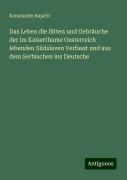 Das Leben die Sitten und Gebräuche der im Kaiserthume Oesterreich lebenden Südslaven Verfasst und aus dem Serbischen ins Deutsche - Konstantin Raja¿i¿