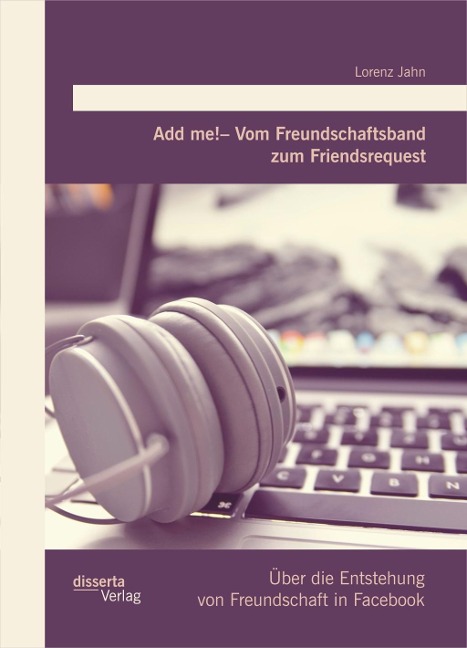 Add me! - Vom Freundschaftsband zum Friendsrequest: Über die Entstehung von Freundschaft in Facebook - Lorenz Jahn