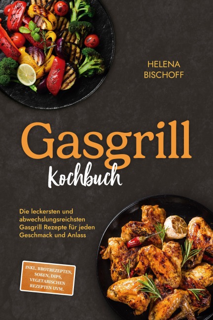Gasgrill Kochbuch: Die leckersten und abwechslungsreichsten Gasgrill Rezepte für jeden Geschmack und Anlass - inkl. Brotrezepten, Soßen, Dips, vegetarischen Rezepten uvm. - Helena Bischoff