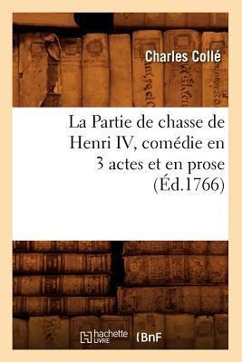 La Partie de Chasse de Henri IV, Comédie En 3 Actes Et En Prose, (Éd.1766) - Charles Collé