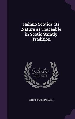 Religio Scotica; its Nature as Traceable in Scotic Saintly Tradition - Robert Craig Maclagan