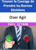 Oser Agir : Trouver le Courage de Prendre les Bonnes Décisions - Yves Sitbon