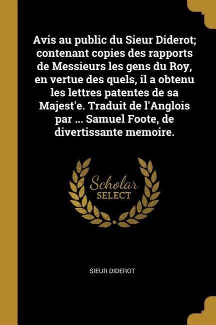 Avis au public du Sieur Diderot; contenant copies des rapports de Messieurs les gens du Roy, en vertue des quels, il a obtenu les lettres patentes de - Sieur Diderot