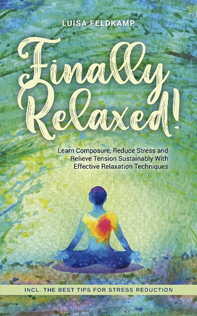 Finally Relaxed! Learn Composure, Reduce Stress and Relieve Tension Sustainably With Effective Relaxation Techniques - Incl. The Best Tips for Stress Reduction - Luisa Feldkamp
