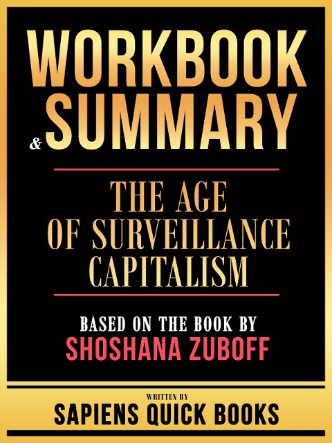 Workbook & Summary - The Age Of Surveillance Capitalism - Based On The Book By Shoshana Zuboff - Sapiens Quick Books, Sapiens Quick Books