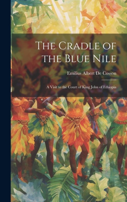 The Cradle of the Blue Nile: A Visit to the Court of King John of Ethiopia - Emilius Albert De Cosson