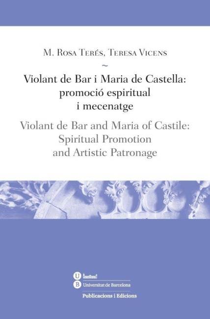 Violant de Bar i Maria de Castella : promoció espiritual i mecenatge = Violant de Bar and Maria of Castile : spiritual promotion, and artistic patronage - María Rosa Terés Tomas, Teresa Vicens Soler