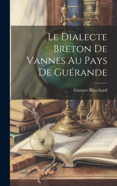 Le Dialecte Breton De Vannes Au Pays De Guérande - Gustave Blanchard