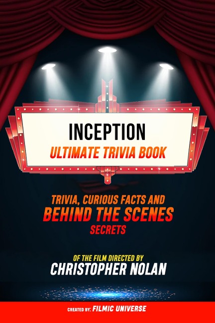 Inception - Ultimate Trivia Book: Trivia, Curious Facts And Behind The Scenes Secrets Of The Film Directed By Christopher Nolan - Filmic Universe, Filmic Universe