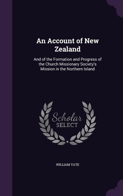 An Account of New Zealand: And of the Formation and Progress of the Church Missionary Society's Mission in the Northern Island - William Yate