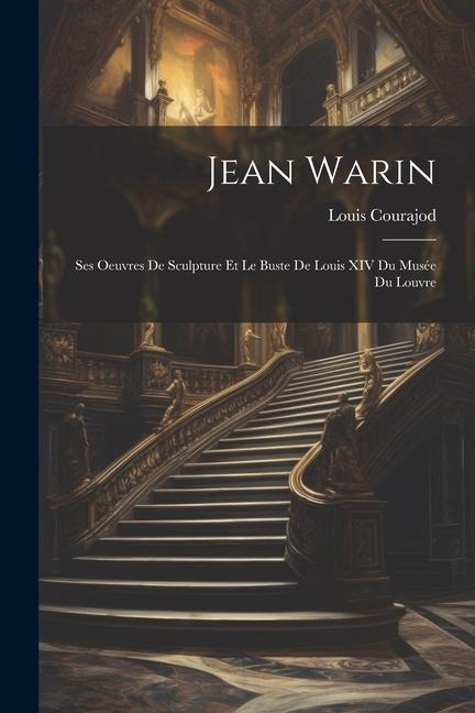 Jean Warin: Ses Oeuvres De Sculpture Et Le Buste De Louis XIV Du Musée Du Louvre - Louis Courajod