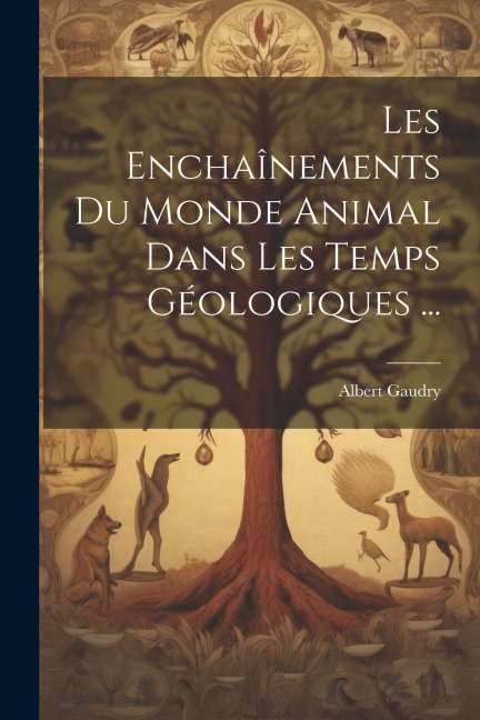 Les Enchaînements Du Monde Animal Dans Les Temps Géologiques ... - Albert Gaudry