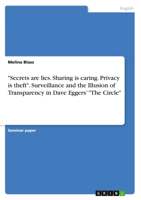 "Secrets are lies. Sharing is caring. Privacy is theft". Surveillance and the Illusion of Transparency in Dave Eggers' "The Circle" - Melina Blass
