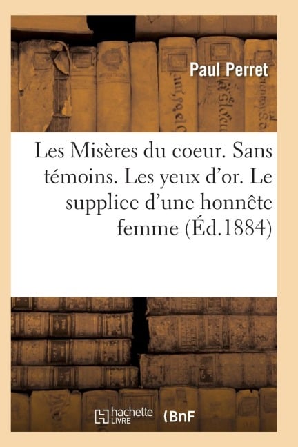 Les Misères Du Coeur. Sans Témoins. Les Yeux d'Or. Le Supplice d'Une Honnête Femme, Par Paul Perret - Perret-P