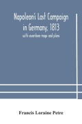 Cover-Bild zum Titel 'Napoleon's Last Campaign in Germany, 1813; with seventeen maps and plans' von 'Francis Loraine Petre'